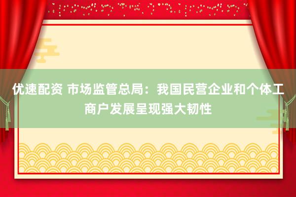 优速配资 市场监管总局：我国民营企业和个体工商户发展呈现强大韧性