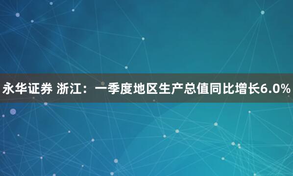 永华证券 浙江：一季度地区生产总值同比增长6.0%