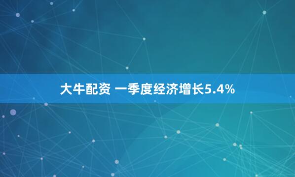 大牛配资 一季度经济增长5.4%