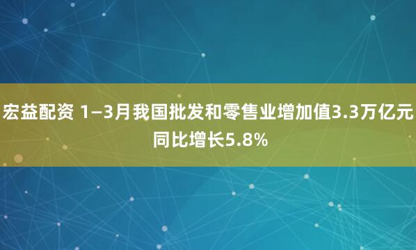 宏益配资 1—3月我国批发和零售业增加值3.3万亿元 同比增长5.8%
