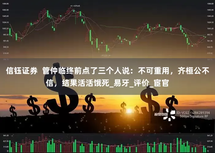 信钰证券  管仲临终前点了三个人说：不可重用，齐桓公不信，结果活活饿死_易牙_评价_宦官