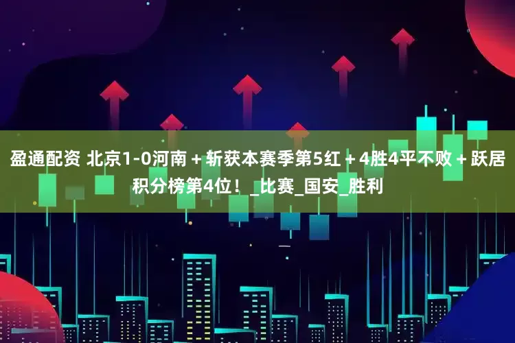 盈通配资 北京1-0河南＋斩获本赛季第5红＋4胜4平不败＋跃居积分榜第4位！_比赛_国安_胜利