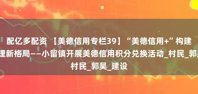 配亿多配资 【美德信用专栏39】“美德信用+”构建乡村治理新格局——小留镇开展美德信用积分兑换活动_村民_郭吴_建设
