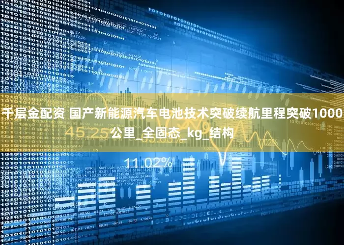 千层金配资 国产新能源汽车电池技术突破续航里程突破1000公里_全固态_kg_结构