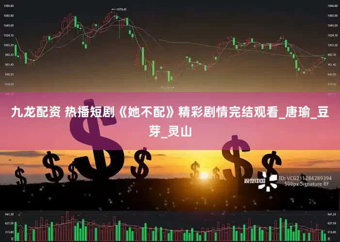 九龙配资 热播短剧《她不配》精彩剧情完结观看_唐瑜_豆芽_灵山
