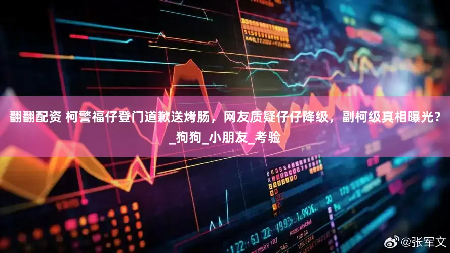 翻翻配资 柯警福仔登门道歉送烤肠，网友质疑仔仔降级，副柯级真相曝光？_狗狗_小朋友_考验
