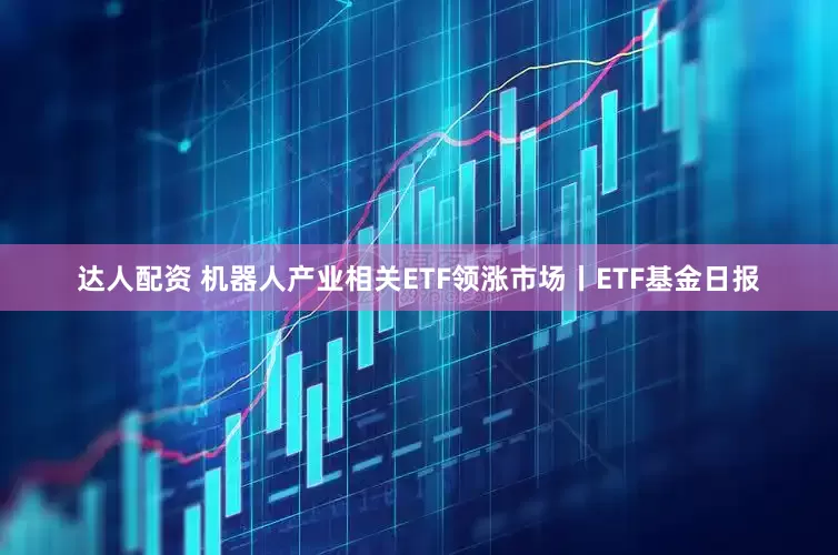 达人配资 机器人产业相关ETF领涨市场丨ETF基金日报
