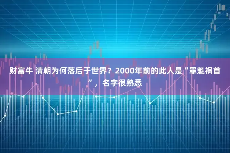 财富牛 清朝为何落后于世界？2000年前的此人是“罪魁祸首”，名字很熟悉