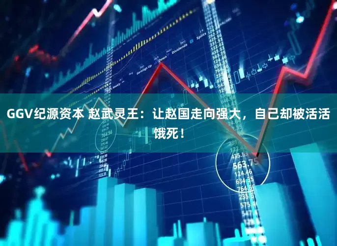 GGV纪源资本 赵武灵王：让赵国走向强大，自己却被活活饿死！