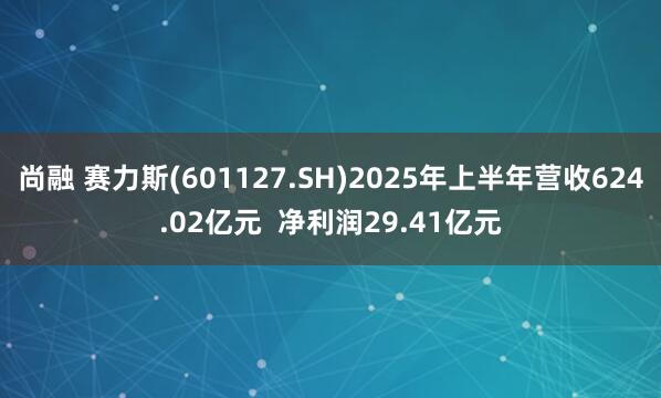 尚融 赛力斯(601127.SH)2025年上半年营收624.02亿元  净利润29.41亿元