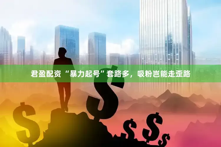 君盈配资 “暴力起号”套路多，吸粉岂能走歪路