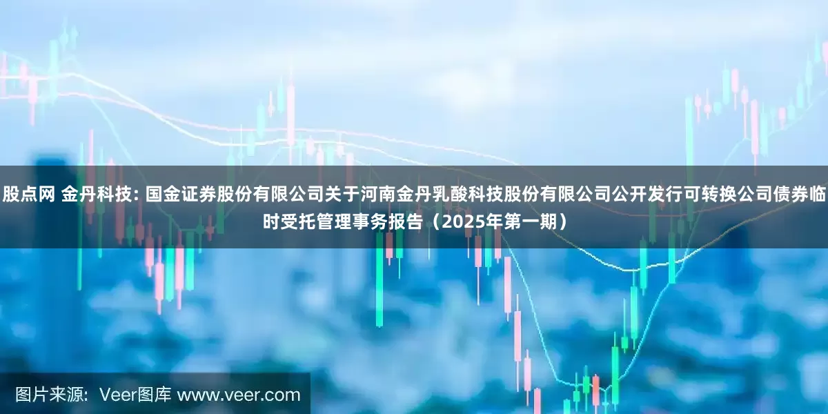 股点网 金丹科技: 国金证券股份有限公司关于河南金丹乳酸科技股份有限公司公开发行可转换公司债券临时受托管理事务报告（2025年第一期）