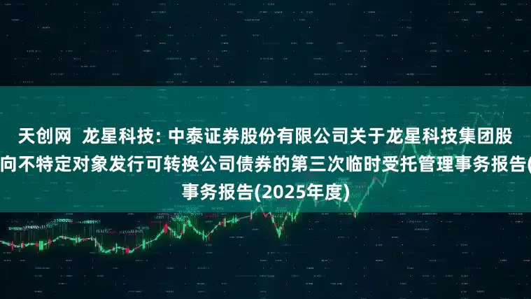天创网  龙星科技: 中泰证券股份有限公司关于龙星科技集团股份有限公司向不特定对象发行可转换公司债券的第三次临时受托管理事务报告(2025年度)