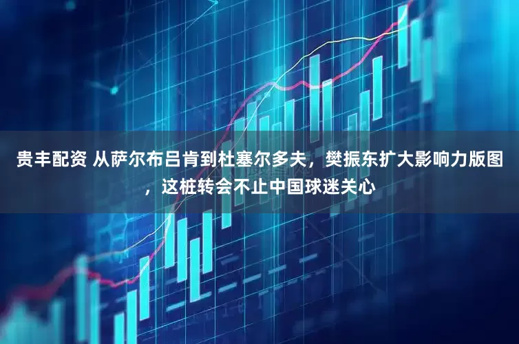 贵丰配资 从萨尔布吕肯到杜塞尔多夫，樊振东扩大影响力版图，这桩转会不止中国球迷关心